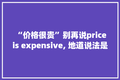“价格很贵”别再说price is expensive, 地道说法是……