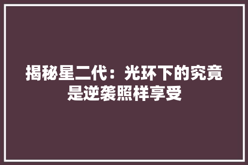 揭秘星二代：光环下的究竟是逆袭照样享受