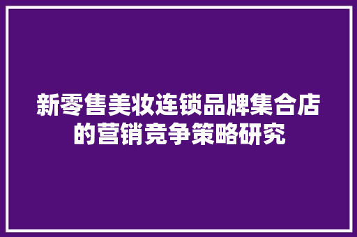 新零售美妆连锁品牌集合店的营销竞争策略研究