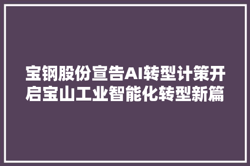 宝钢股份宣告AI转型计策开启宝山工业智能化转型新篇 宝钢股份宣告AI转型计策开启宝山工业智能化转型新篇 智能家居