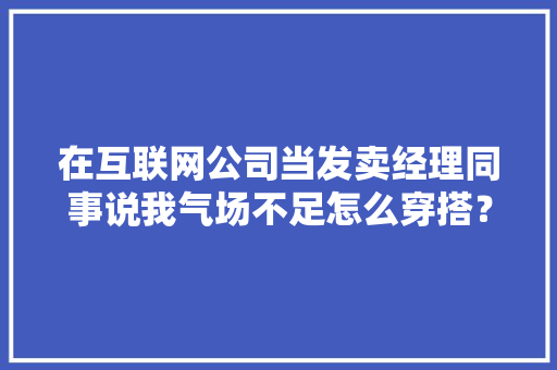 在互联网公司当发卖经理同事说我气场不足怎么穿搭？ 在互联网公司当发卖经理同事说我气场不足怎么穿搭？ 互联通信