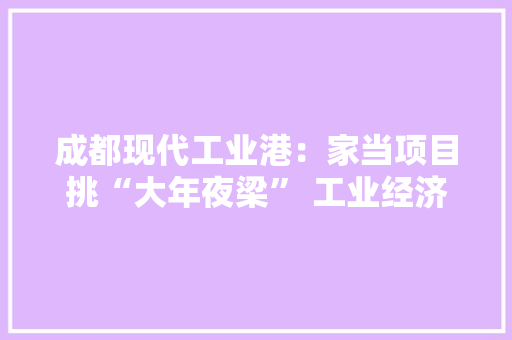 成都现代工业港：家当项目挑“大年夜梁” 工业经济强“脊梁” 成都现代工业港：家当项目挑“大年夜梁” 工业经济强“脊梁” 互联通信