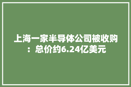 上海一家半导体公司被收购：总价约6.24亿美元