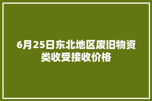 6月25日东北地区废旧物资类收受接收价格 6月25日东北地区废旧物资类收受接收价格 人工智能