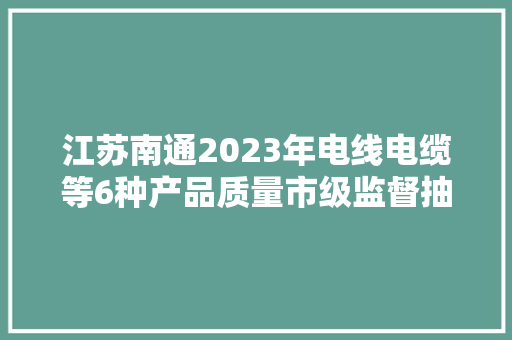 江苏南通2023年电线电缆等6种产品质量市级监督抽查情况的通知书记