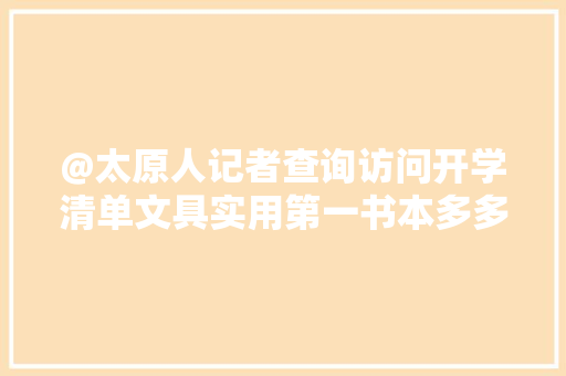 @太原人记者查询访问开学清单文具实用第一书本多多益善 @太原人记者查询访问开学清单文具实用第一书本多多益善 互联通信