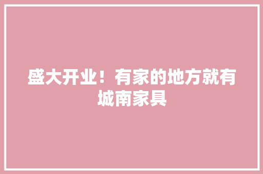 盛大开业！有家的地方就有城南家具 盛大开业！有家的地方就有城南家具 智能家居