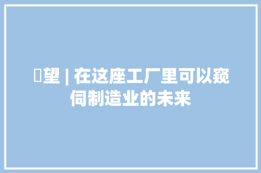 瞭望 | 在这座工厂里可以窥伺制造业的未来 瞭望 | 在这座工厂里可以窥伺制造业的未来 互联通信