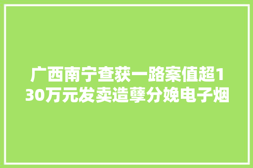 广西南宁查获一路案值超130万元发卖造孽分娩电子烟案件 广西南宁查获一路案值超130万元发卖造孽分娩电子烟案件 互联通信