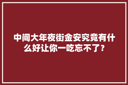 中间大年夜街金安究竟有什么好让你一吃忘不了？ 中间大年夜街金安究竟有什么好让你一吃忘不了？ 智能科技