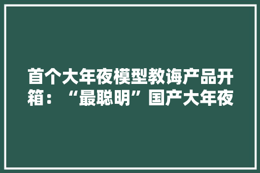首个大年夜模型教诲产品开箱：“最聪明”国产大年夜模型加持的进修机