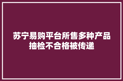 苏宁易购平台所售多种产品抽检不合格被传递