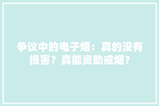 争议中的电子烟：真的没有损害？真能资助戒烟？