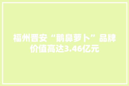 福州晋安“鹅鼻萝卜”品牌价值高达3.46亿元
