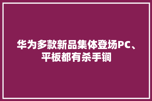 华为多款新品集体登场PC、平板都有杀手锏
