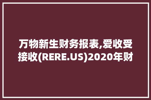 万物新生财务报表,爱收受接收(RERE.US)2020年财报解读,万物新生解读