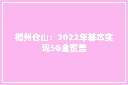 福州仓山：2022年基本实现5G全覆盖