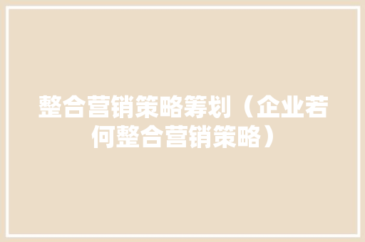 整合营销策略筹划（企业若何整合营销策略）
