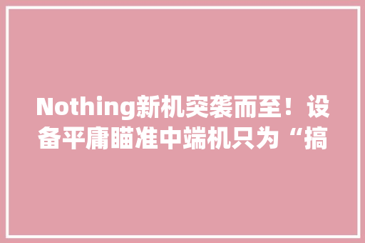 Nothing新机突袭而至！设备平庸瞄准中端机只为“搞钱”？