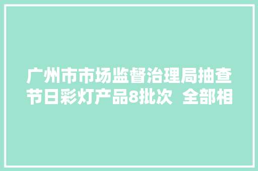 广州市市场监督治理局抽查节日彩灯产品8批次  全部相符标准要求