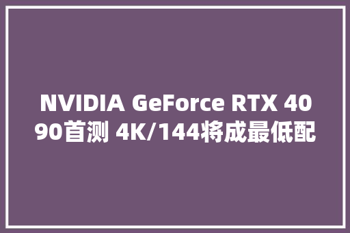 NVIDIA GeForce RTX 4090首测 4K/144将成最低配