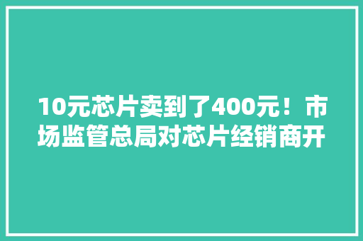 10元芯片卖到了400元！市场监管总局对芯片经销商开出罚单