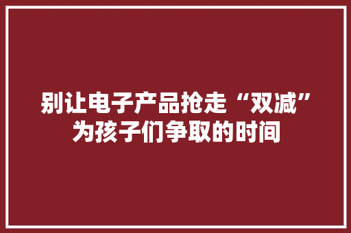 别让电子产品抢走“双减”为孩子们争取的时间