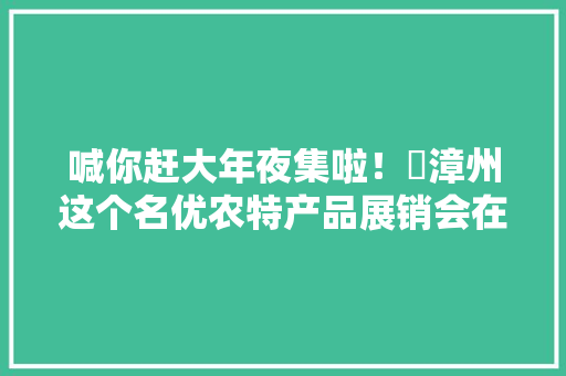 喊你赶大年夜集啦！​漳州这个名优农特产品展销会在这里开幕！ 喊你赶大年夜集啦！​漳州这个名优农特产品展销会在这里开幕！ 智能家居