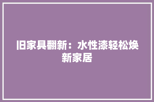 旧家具翻新：水性漆轻松焕新家居