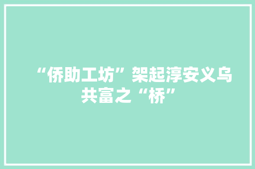 “侨助工坊”架起淳安义乌共富之“桥”