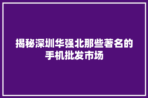 揭秘深圳华强北那些著名的手机批发市场