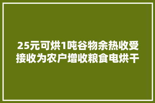 25元可烘1吨谷物余热收受接收为农户增收粮食电烘干用上热收受接收技能