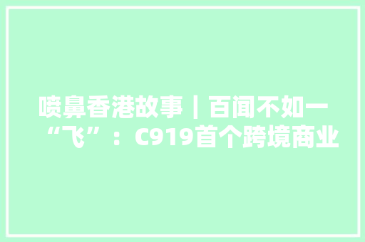 喷鼻香港故事｜百闻不如一“飞”：C919首个跨境商业包机“全体验” 喷鼻香港故事｜百闻不如一“飞”：C919首个跨境商业包机“全体验” 智能科技