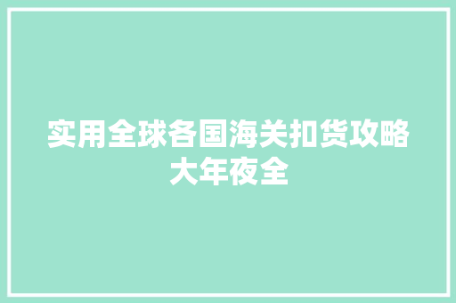 实用全球各国海关扣货攻略大年夜全