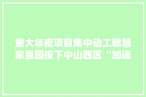 重大年夜项目集中动工聪慧家当园按下中山西区“加速键”
