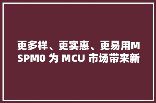 更多样、更实惠、更易用MSPM0 为 MCU 市场带来新活力