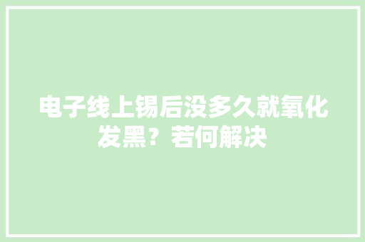 电子线上锡后没多久就氧化发黑？若何解决 电子线上锡后没多久就氧化发黑？若何解决 人工智能