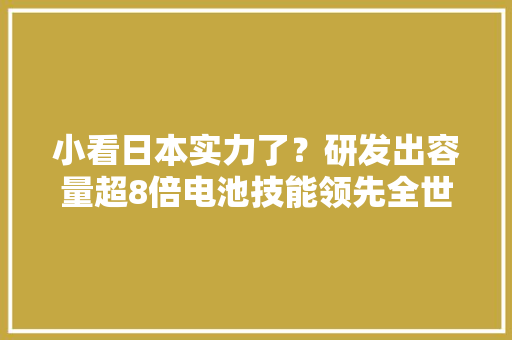 小看日本实力了？研发出容量超8倍电池技能领先全世界 小看日本实力了？研发出容量超8倍电池技能领先全世界 互联通信