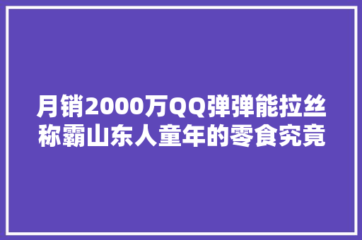 月销2000万QQ弹弹能拉丝称霸山东人童年的零食究竟有什么魔力 月销2000万QQ弹弹能拉丝称霸山东人童年的零食究竟有什么魔力 智能科技