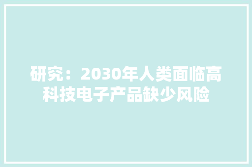 研究：2030年人类面临高科技电子产品缺少风险 研究：2030年人类面临高科技电子产品缺少风险 互联通信