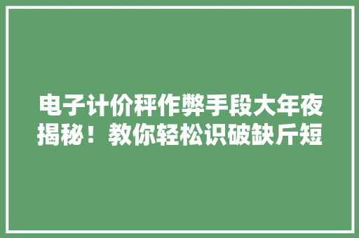 电子计价秤作弊手段大年夜揭秘！教你轻松识破缺斤短两 电子计价秤作弊手段大年夜揭秘！教你轻松识破缺斤短两 互联通信