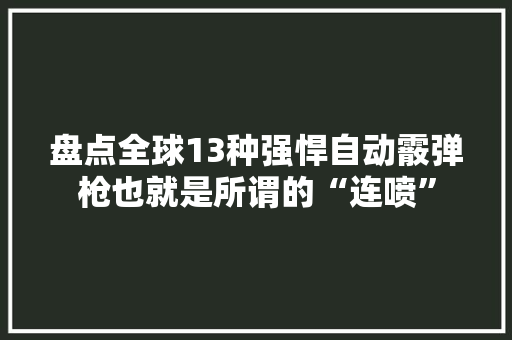 盘点全球13种强悍自动霰弹枪也就是所谓的“连喷” 盘点全球13种强悍自动霰弹枪也就是所谓的“连喷” 互联通信