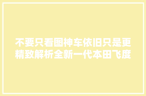 不要只看图神车依旧只是更精致解析全新一代本田飞度 不要只看图神车依旧只是更精致解析全新一代本田飞度 互联通信