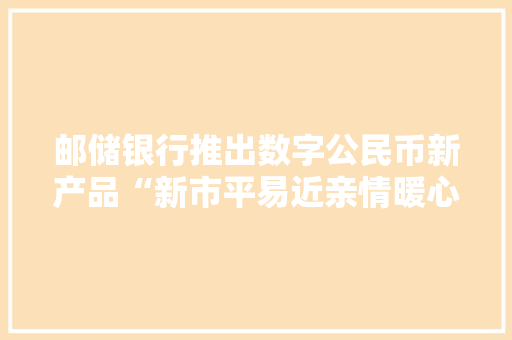 邮储银行推出数字公民币新产品“新市平易近亲情暖心钱包” 邮储银行推出数字公民币新产品“新市平易近亲情暖心钱包” 互联通信