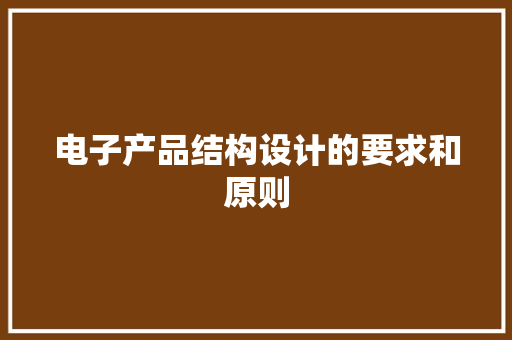 电子产品结构设计的要求和原则 电子产品结构设计的要求和原则 智能科技