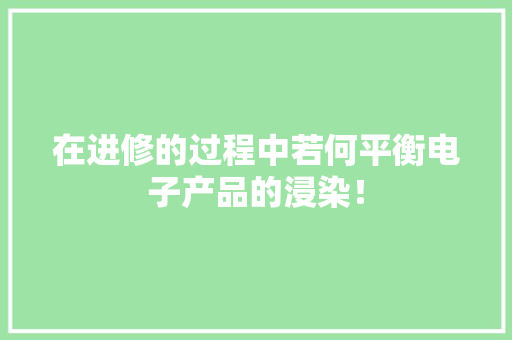 在进修的过程中若何平衡电子产品的浸染！ 在进修的过程中若何平衡电子产品的浸染！ 互联通信