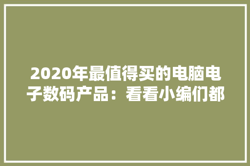 2020年最值得买的电脑电子数码产品：看看小编们都心仪什么 2020年最值得买的电脑电子数码产品：看看小编们都心仪什么 智能家居