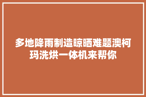 多地降雨制造晾晒难题澳柯玛洗烘一体机来帮你 多地降雨制造晾晒难题澳柯玛洗烘一体机来帮你 智能科技