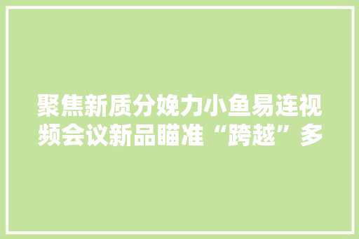 聚焦新质分娩力小鱼易连视频会议新品瞄准“跨越”多维发力 聚焦新质分娩力小鱼易连视频会议新品瞄准“跨越”多维发力 人工智能