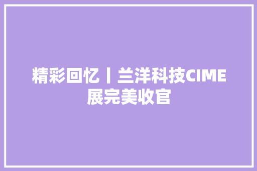精彩回忆丨兰洋科技CIME展完美收官